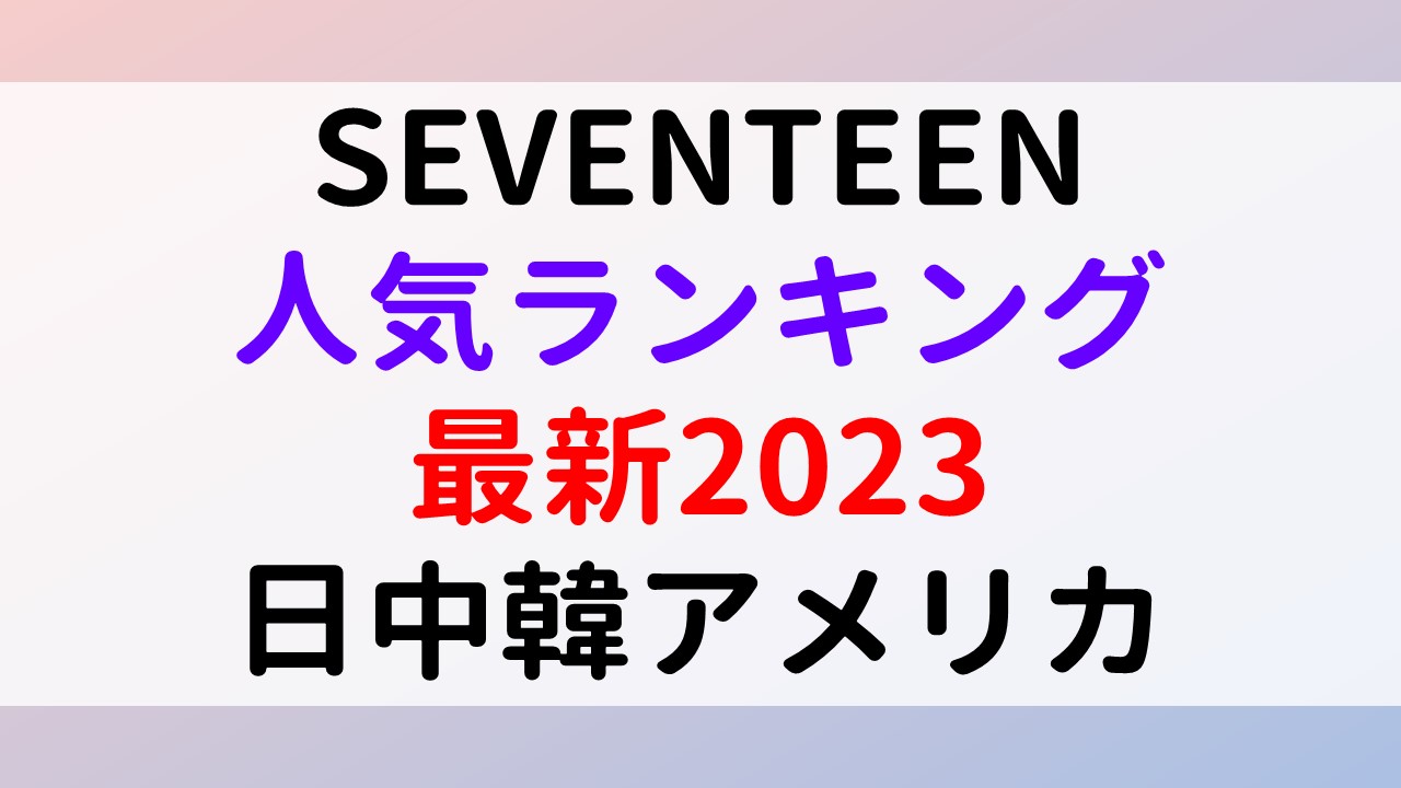 SEVENTEENメンバー人気順最新2023年版！日本・韓国・中国・アメリカの人気ランキング