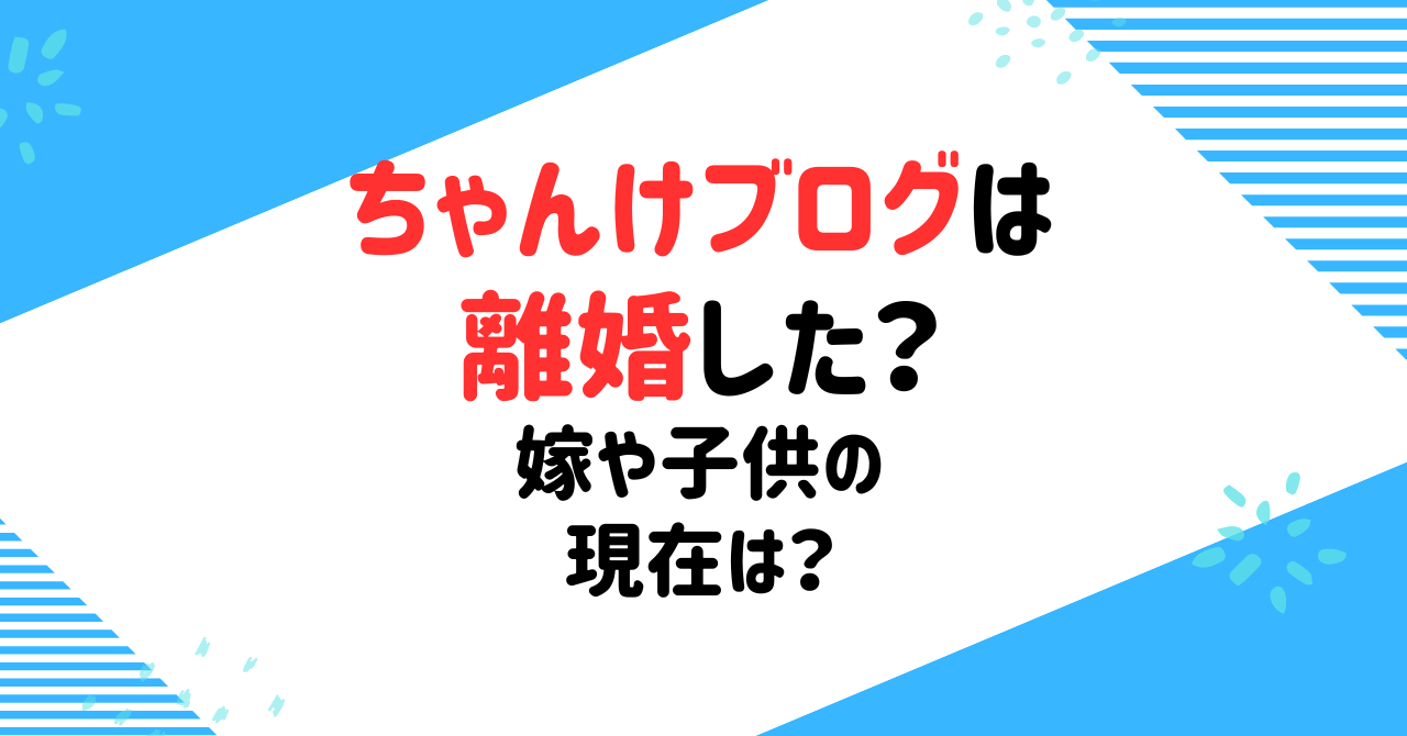 ちゃんけブログは離婚したの？嫁や子供たちのことを調査！